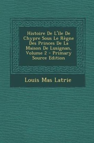 Cover of Histoire de L'Ile de Chypre Sous Le Regne Des Princes de La Maison de Lusignan, Volume 2 - Primary Source Edition