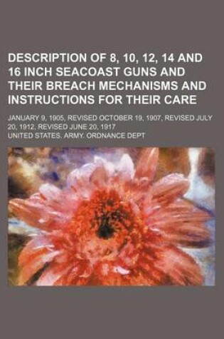 Cover of Description of 8, 10, 12, 14 and 16 Inch Seacoast Guns and Their Breach Mechanisms and Instructions for Their Care; January 9, 1905, Revised October 19, 1907, Revised July 20, 1912, Revised June 20, 1917