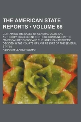 Cover of The American State Reports (Volume 66); Containing the Cases of General Value and Authority Subsequent to Those Contained in the "American Decisions" and the "American Reports" Decided in the Courts of Last Resort of the Several States