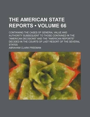 Book cover for The American State Reports (Volume 66); Containing the Cases of General Value and Authority Subsequent to Those Contained in the "American Decisions" and the "American Reports" Decided in the Courts of Last Resort of the Several States