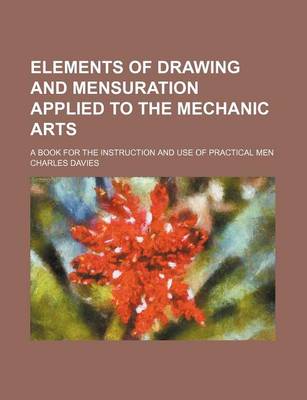 Book cover for Elements of Drawing and Mensuration Applied to the Mechanic Arts; A Book for the Instruction and Use of Practical Men