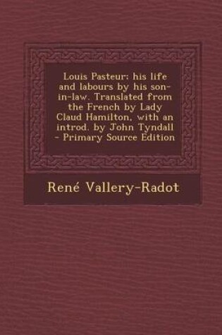 Cover of Louis Pasteur; His Life and Labours by His Son-In-Law. Translated from the French by Lady Claud Hamilton, with an Introd. by John Tyndall - Primary Source Edition