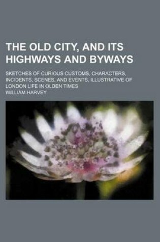 Cover of The Old City, and Its Highways and Byways; Sketches of Curious Customs, Characters, Incidents, Scenes, and Events, Illustrative of London Life in Olden Times