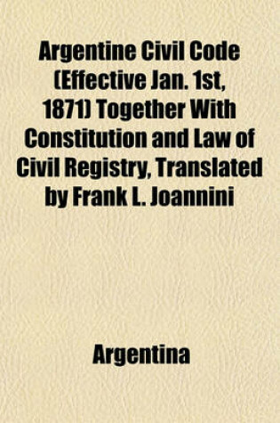 Cover of Argentine Civil Code (Effective Jan. 1st, 1871) Together with Constitution and Law of Civil Registry, Translated by Frank L. Joannini