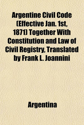 Book cover for Argentine Civil Code (Effective Jan. 1st, 1871) Together with Constitution and Law of Civil Registry, Translated by Frank L. Joannini