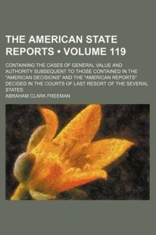 Cover of The American State Reports (Volume 119); Containing the Cases of General Value and Authority Subsequent to Those Contained in the American Decisions