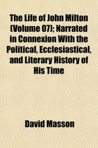 Cover of The Life of John Milton (Volume 07); Narrated in Connexion with the Political, Ecclesiastical, and Literary History of His Time