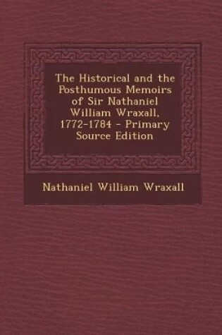 Cover of The Historical and the Posthumous Memoirs of Sir Nathaniel William Wraxall, 1772-1784 - Primary Source Edition