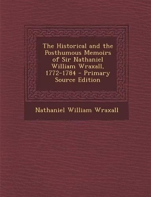 Book cover for The Historical and the Posthumous Memoirs of Sir Nathaniel William Wraxall, 1772-1784 - Primary Source Edition