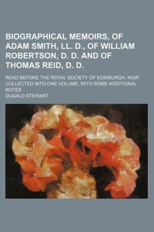 Cover of Biographical Memoirs, of Adam Smith, LL. D., of William Robertson, D. D. and of Thomas Reid, D. D.; Read Before the Royal Society of Edinburgh. Now Collected Into One Volume, with Some Additional Notes