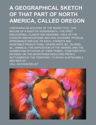 Book cover for A Geographical Sketch of That Part of North America, Called Oregon; Containing an Account of the Indian Title--The Nature of a Right of Sovereignty--The First Discoveries--Climate and Seasons--Face of the Country and Mountains--Natural