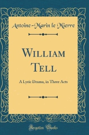 Cover of William Tell: A Lyric Drama, in Three Acts (Classic Reprint)