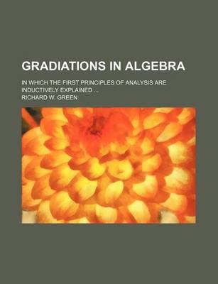 Book cover for Gradiations in Algebra; In Which the First Principles of Analysis Are Inductively Explained