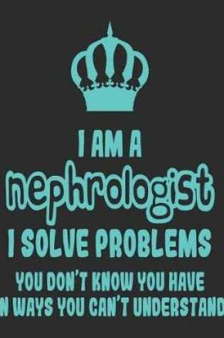 Cover of I Am a Nephrologist I Solve Problems You Don't Know You Have In Ways You Can't Understand