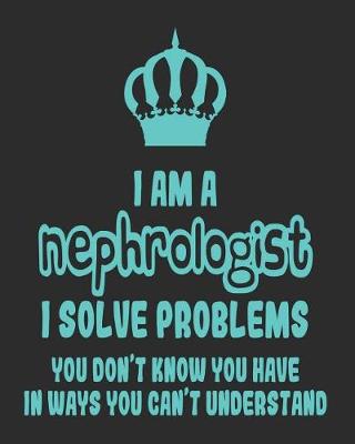 Book cover for I Am a Nephrologist I Solve Problems You Don't Know You Have In Ways You Can't Understand