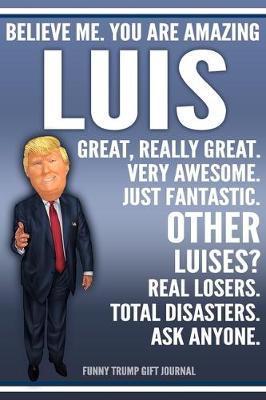 Book cover for Funny Trump Journal - Believe Me. You Are Amazing Luis Great, Really Great. Very Awesome. Just Fantastic. Other Luises? Real Losers. Total Disasters. Ask Anyone. Funny Trump Gift Journal