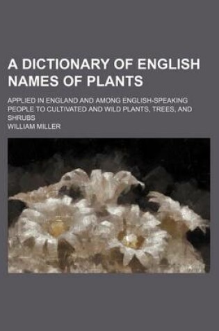 Cover of A Dictionary of English Names of Plants; Applied in England and Among English-Speaking People to Cultivated and Wild Plants, Trees, and Shrubs