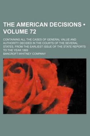 Cover of The American Decisions (Volume 72); Containing All the Cases of General Value and Authority Decided in the Courts of the Several States, from the Earliest Issue of the State Reports to the Year 1869