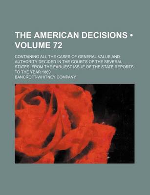 Book cover for The American Decisions (Volume 72); Containing All the Cases of General Value and Authority Decided in the Courts of the Several States, from the Earliest Issue of the State Reports to the Year 1869