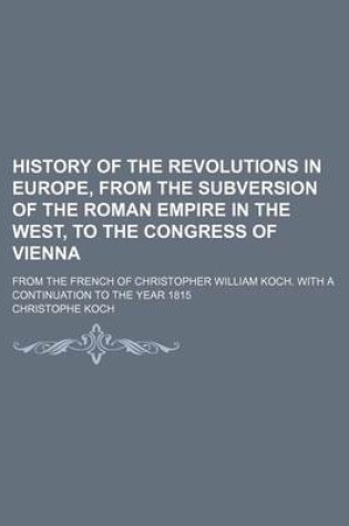 Cover of History of the Revolutions in Europe, from the Subversion of the Roman Empire in the West, to the Congress of Vienna; From the French of Christopher William Koch. with a Continuation to the Year 1815