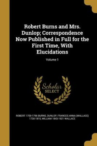 Cover of Robert Burns and Mrs. Dunlop; Correspondence Now Published in Full for the First Time, with Elucidations; Volume 1