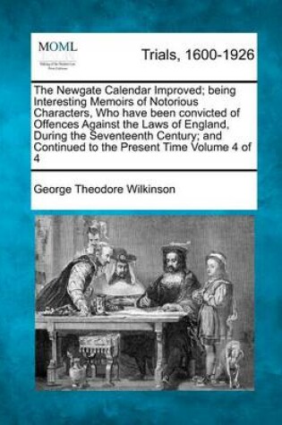 Cover of The Newgate Calendar Improved; Being Interesting Memoirs of Notorious Characters, Who Have Been Convicted of Offences Against the Laws of England, During the Seventeenth Century; And Continued to the Present Time Volume 4 of 4