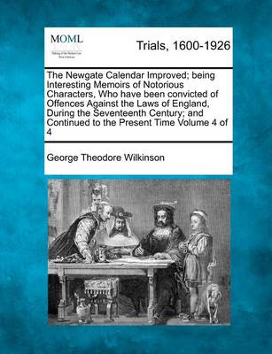 Book cover for The Newgate Calendar Improved; Being Interesting Memoirs of Notorious Characters, Who Have Been Convicted of Offences Against the Laws of England, During the Seventeenth Century; And Continued to the Present Time Volume 4 of 4