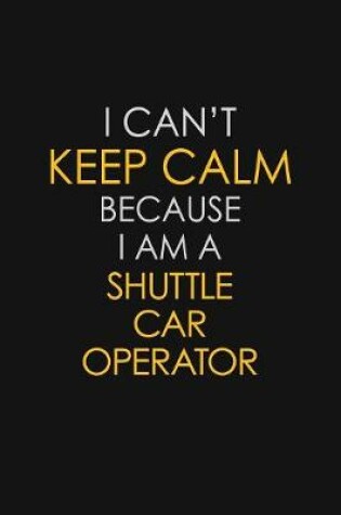 Cover of I Can't Keep Calm Because I Am A Shuttle Car Operator