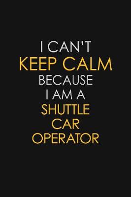 Book cover for I Can't Keep Calm Because I Am A Shuttle Car Operator