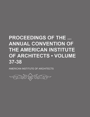 Book cover for Proceedings of the Annual Convention of the American Institute of Architects (Volume 37-38)