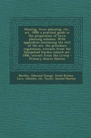 Cover of Housing, Town Planning, Etc., ACT, 1909; A Practical Guide in the Preparation of Town Planning Schemes. with Appendices Containing the Text of the ACT, the Procedure Regulations, Extracts from the Hampstead Garden Suburb ACT, 1906, Extract from the Liverp