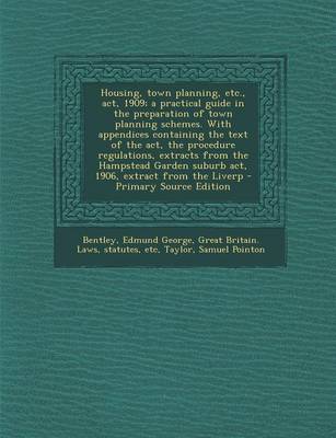 Book cover for Housing, Town Planning, Etc., ACT, 1909; A Practical Guide in the Preparation of Town Planning Schemes. with Appendices Containing the Text of the ACT, the Procedure Regulations, Extracts from the Hampstead Garden Suburb ACT, 1906, Extract from the Liverp