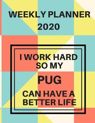 Book cover for I Work Hard So My Pug Can Have A Better Life Weekly Planner 2020