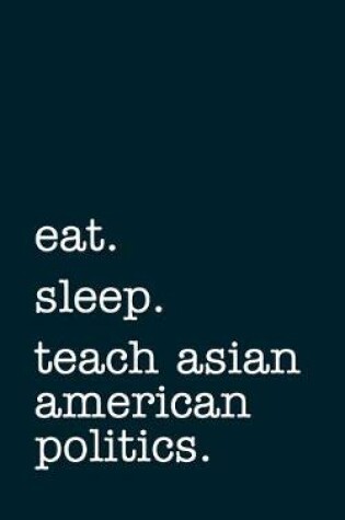 Cover of eat. sleep. teach asian american politics. - Lined Notebook
