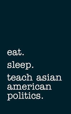 Book cover for eat. sleep. teach asian american politics. - Lined Notebook