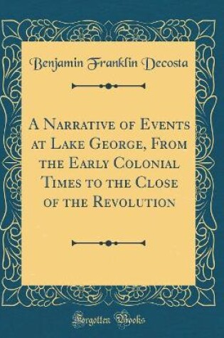 Cover of A Narrative of Events at Lake George, from the Early Colonial Times to the Close of the Revolution (Classic Reprint)