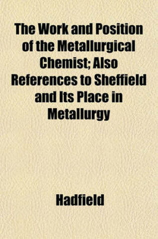 Cover of The Work and Position of the Metallurgical Chemist; Also References to Sheffield and Its Place in Metallurgy