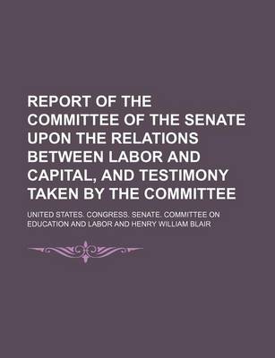 Book cover for Report of the Committee of the Senate Upon the Relations Between Labor and Capital, and Testimony Taken by the Committee (Volume 3)