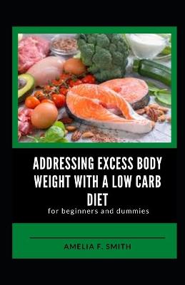 Book cover for Addressing Excess Body Weight With A Low Carb Diet For Beginners And Dummies