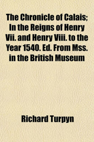 Cover of The Chronicle of Calais; In the Reigns of Henry VII. and Henry VIII. to the Year 1540. Ed. from Mss. in the British Museum Volume 35