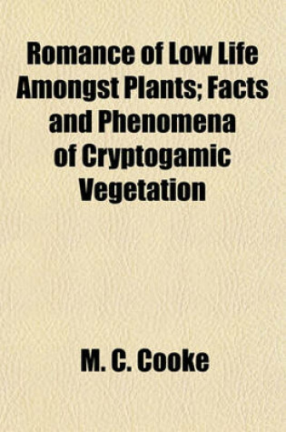 Cover of Romance of Low Life Amongst Plants; Facts and Phenomena of Cryptogamic Vegetation