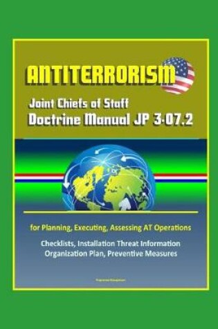 Cover of Antiterrorism - Joint Chiefs of Staff Doctrine Manual JP 3-07.2 for Planning, Executing, Assessing AT Operations, Checklists, Installation Threat Information Organization Plan, Preventive Measures