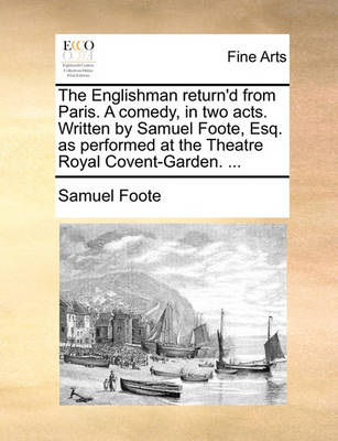 Book cover for The Englishman Return'd from Paris. a Comedy, in Two Acts. Written by Samuel Foote, Esq. as Performed at the Theatre Royal Covent-Garden. ...
