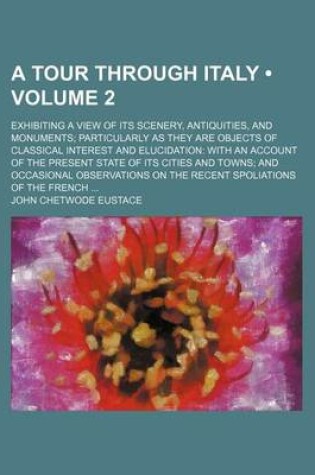 Cover of A Tour Through Italy (Volume 2); Exhibiting a View of Its Scenery, Antiquities, and Monuments Particularly as They Are Objects of Classical Interest and Elucidation with an Account of the Present State of Its Cities and Towns and Occasional Observations on t