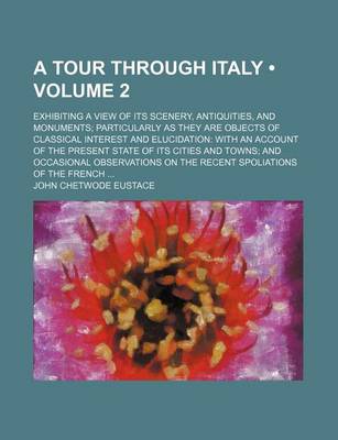 Book cover for A Tour Through Italy (Volume 2); Exhibiting a View of Its Scenery, Antiquities, and Monuments Particularly as They Are Objects of Classical Interest and Elucidation with an Account of the Present State of Its Cities and Towns and Occasional Observations on t