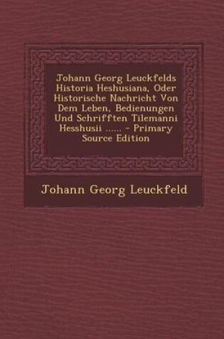 Cover of Johann Georg Leuckfelds Historia Heshusiana, Oder Historische Nachricht Von Dem Leben, Bedienungen Und Schrifften Tilemanni Hesshusii ......