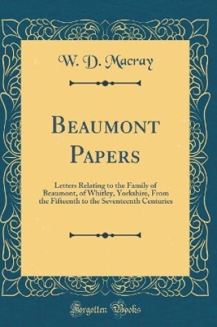 Cover of Beaumont Papers: Letters Relating to the Family of Beaumont, of Whitley, Yorkshire, From the Fifteenth to the Seventeenth Centuries (Classic Reprint)