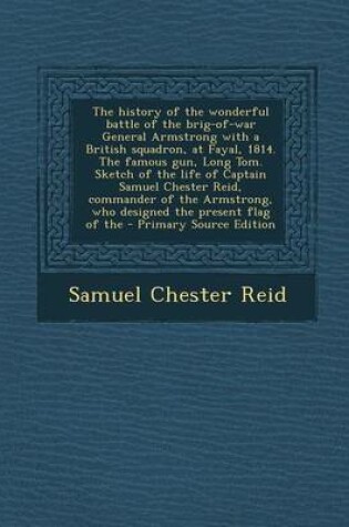 Cover of The History of the Wonderful Battle of the Brig-Of-War General Armstrong with a British Squadron, at Fayal, 1814. the Famous Gun, Long Tom. Sketch of the Life of Captain Samuel Chester Reid, Commander of the Armstrong, Who Designed the Present Flag of the