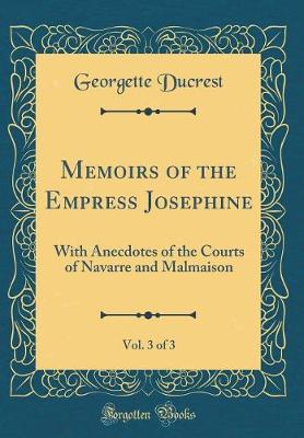 Book cover for Memoirs of the Empress Josephine, Vol. 3 of 3: With Anecdotes of the Courts of Navarre and Malmaison (Classic Reprint)