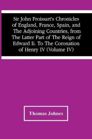 Cover of Sir John Froissart'S Chronicles Of England, France, Spain, And The Adjoining Countries, From The Latter Part Of The Reign Of Edward Ii. To The Coronation Of Henry Iv (Volume Iv)